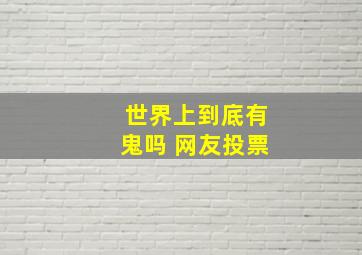 世界上到底有鬼吗 网友投票